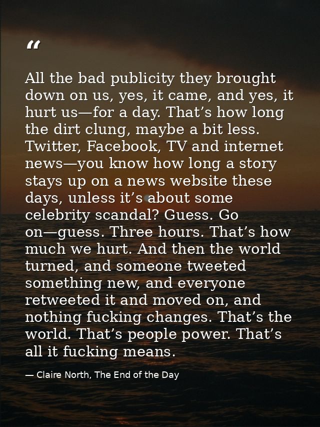 All the bad publicity they brought down on us, yes, it came, and yes, it hurt us—for a day. That’s how long the dirt clu — Claire North, The End of the Day