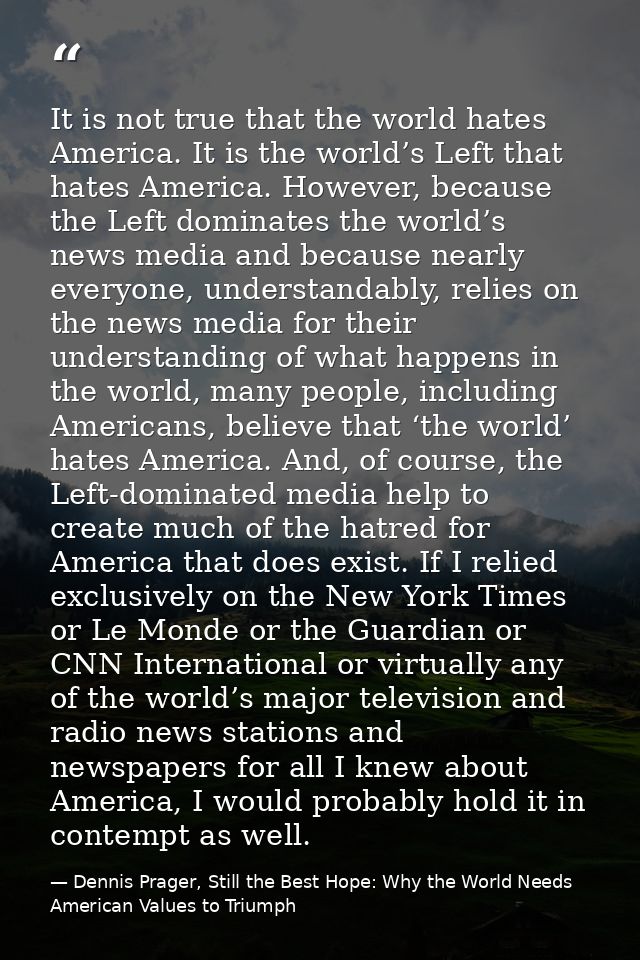 It is not true that the world hates America. It is the world’s Left that hates America. However, because the Left domina — Dennis Prager, Still the Best Hope: Why the World Needs American Values to Triumph