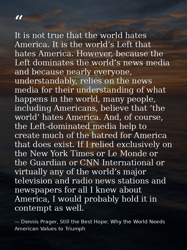It is not true that the world hates America. It is the world’s Left that hates America. However, because the Left domina — Dennis Prager, Still the Best Hope: Why the World Needs American Values to Triumph
