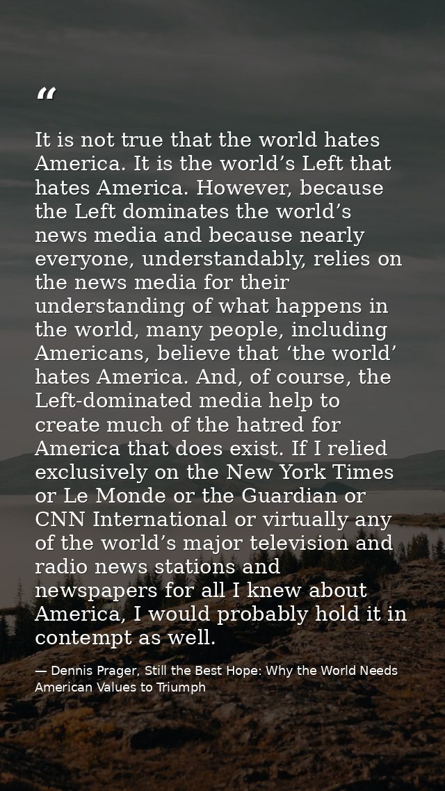 It is not true that the world hates America. It is the world’s Left that hates America. However, because the Left domina — Dennis Prager, Still the Best Hope: Why the World Needs American Values to Triumph