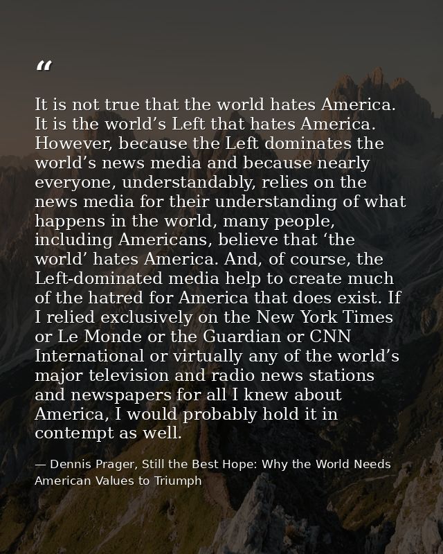 It is not true that the world hates America. It is the world’s Left that hates America. However, because the Left domina — Dennis Prager, Still the Best Hope: Why the World Needs American Values to Triumph