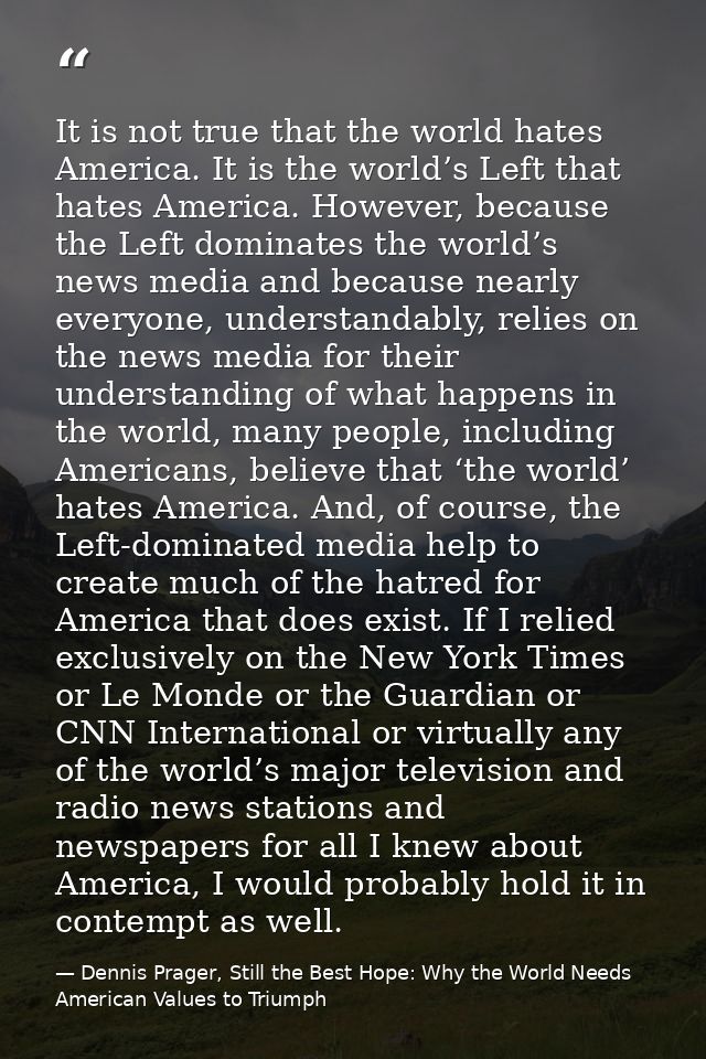 It is not true that the world hates America. It is the world’s Left that hates America. However, because the Left domina — Dennis Prager, Still the Best Hope: Why the World Needs American Values to Triumph