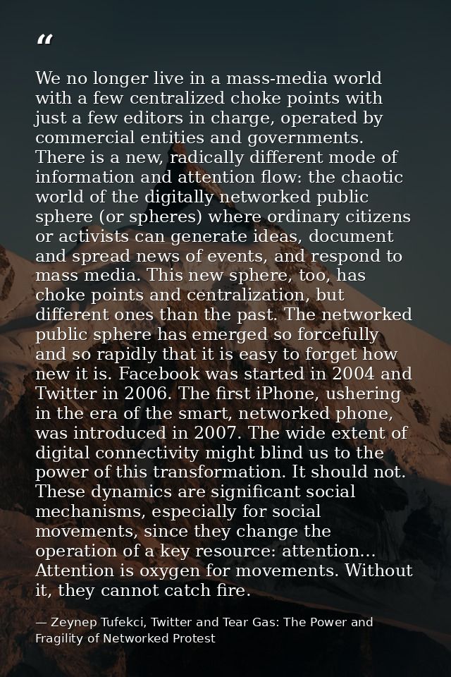 We no longer live in a mass-media world with a few centralized choke points with just a few editors in charge, operated  — Zeynep Tufekci, Twitter and Tear Gas: The Power and Fragility of Networked Protest