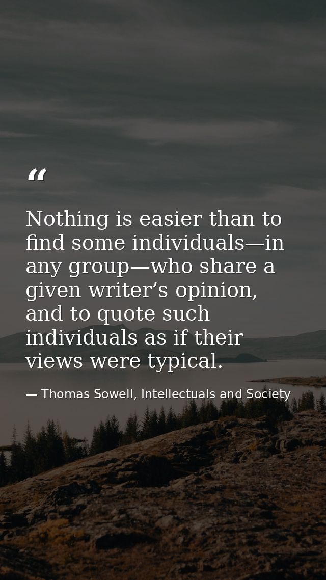 Nothing is easier than to find some individuals—in any group—who share a given writer’s opinion, and to quote such indiv — Thomas Sowell, Intellectuals and Society