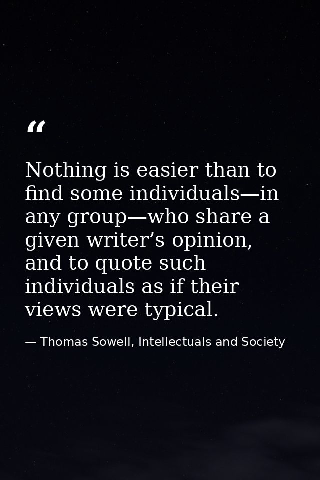 Nothing is easier than to find some individuals—in any group—who share a given writer’s opinion, and to quote such indiv — Thomas Sowell, Intellectuals and Society