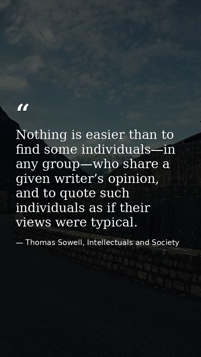 Nothing is easier than to find some individuals—in any group—who share a given writer’s opinion, and to quote such indiv — Thomas Sowell, Intellectuals and Society