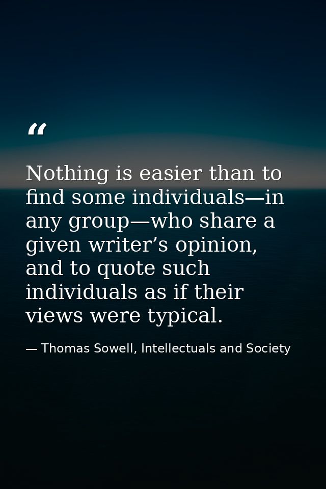 Nothing is easier than to find some individuals—in any group—who share a given writer’s opinion, and to quote such indiv — Thomas Sowell, Intellectuals and Society