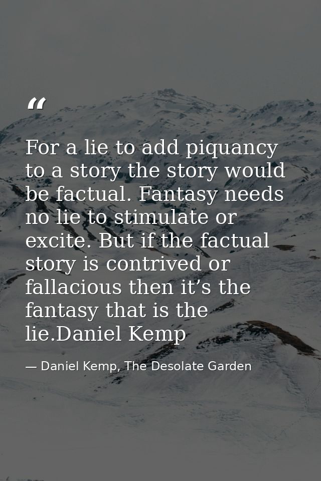For a lie to add piquancy to a story the story would be factual. Fantasy needs no lie to stimulate or excite. But if the — Daniel Kemp, The Desolate Garden