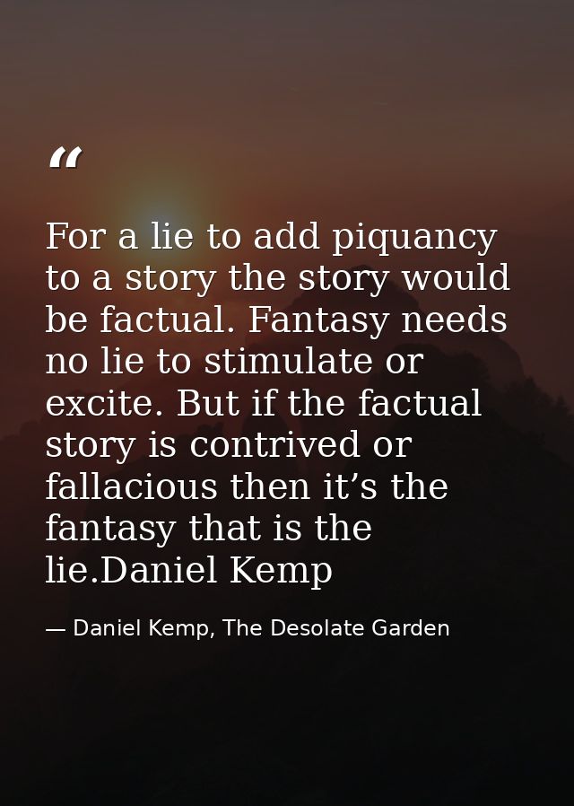 For a lie to add piquancy to a story the story would be factual. Fantasy needs no lie to stimulate or excite. But if the — Daniel Kemp, The Desolate Garden