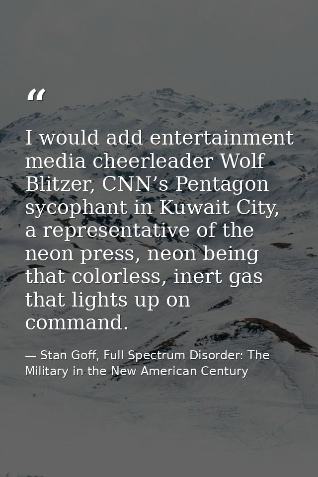 I would add entertainment media cheerleader Wolf Blitzer, CNN’s Pentagon sycophant in Kuwait City, a representative of t — Stan Goff, Full Spectrum Disorder: The Military in the New American Century