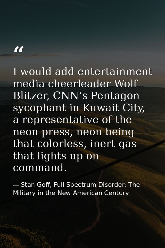 I would add entertainment media cheerleader Wolf Blitzer, CNN’s Pentagon sycophant in Kuwait City, a representative of t — Stan Goff, Full Spectrum Disorder: The Military in the New American Century