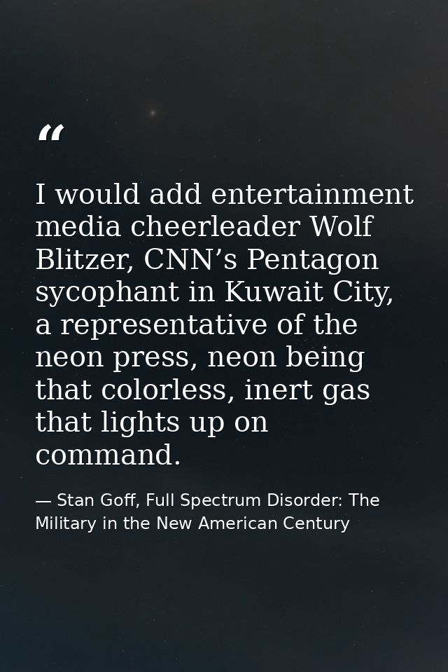 I would add entertainment media cheerleader Wolf Blitzer, CNN’s Pentagon sycophant in Kuwait City, a representative of t — Stan Goff, Full Spectrum Disorder: The Military in the New American Century
