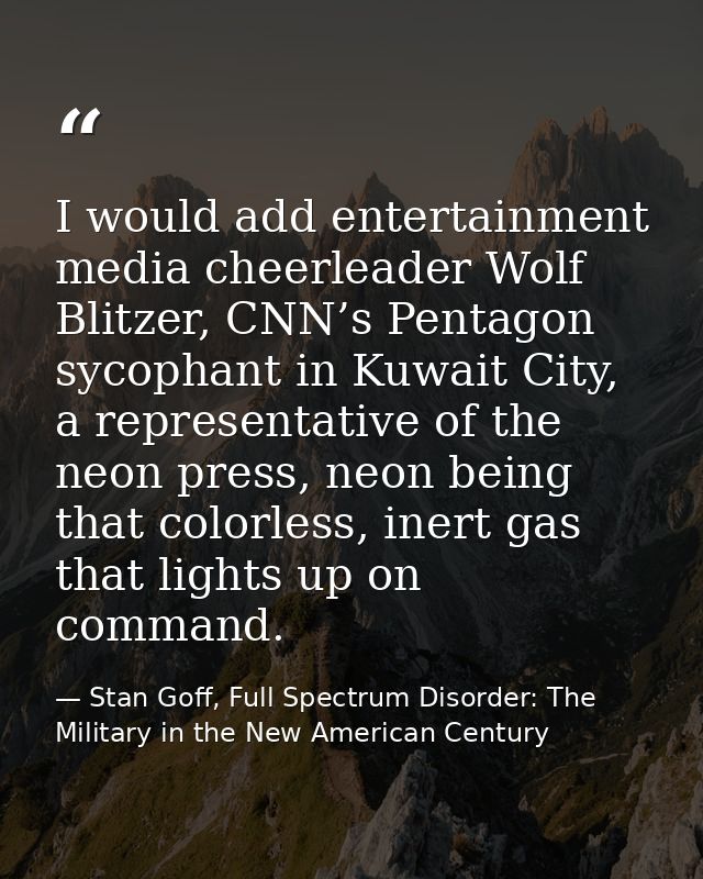 I would add entertainment media cheerleader Wolf Blitzer, CNN’s Pentagon sycophant in Kuwait City, a representative of t — Stan Goff, Full Spectrum Disorder: The Military in the New American Century