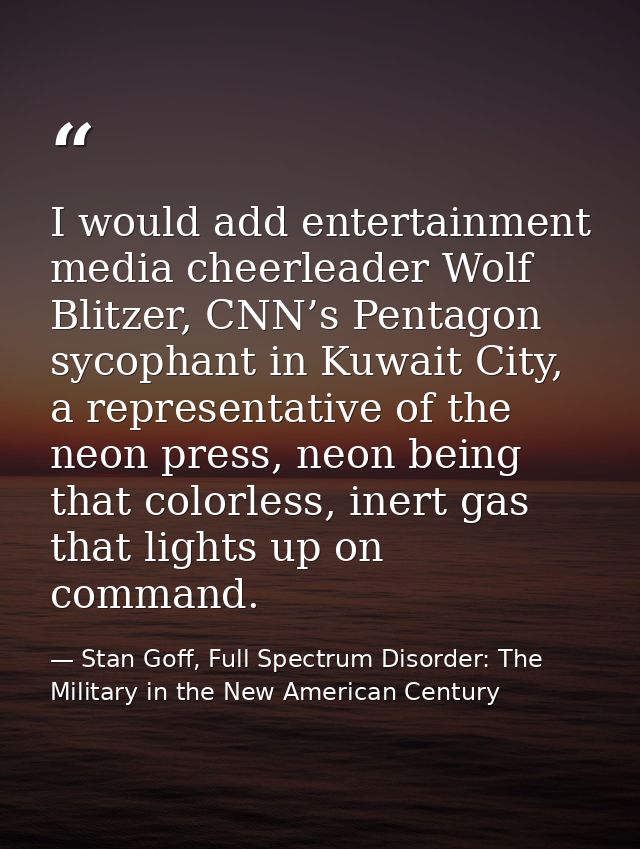I would add entertainment media cheerleader Wolf Blitzer, CNN’s Pentagon sycophant in Kuwait City, a representative of t — Stan Goff, Full Spectrum Disorder: The Military in the New American Century