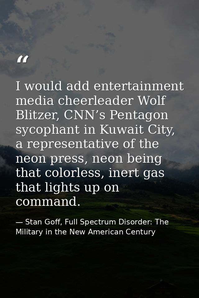 I would add entertainment media cheerleader Wolf Blitzer, CNN’s Pentagon sycophant in Kuwait City, a representative of t — Stan Goff, Full Spectrum Disorder: The Military in the New American Century