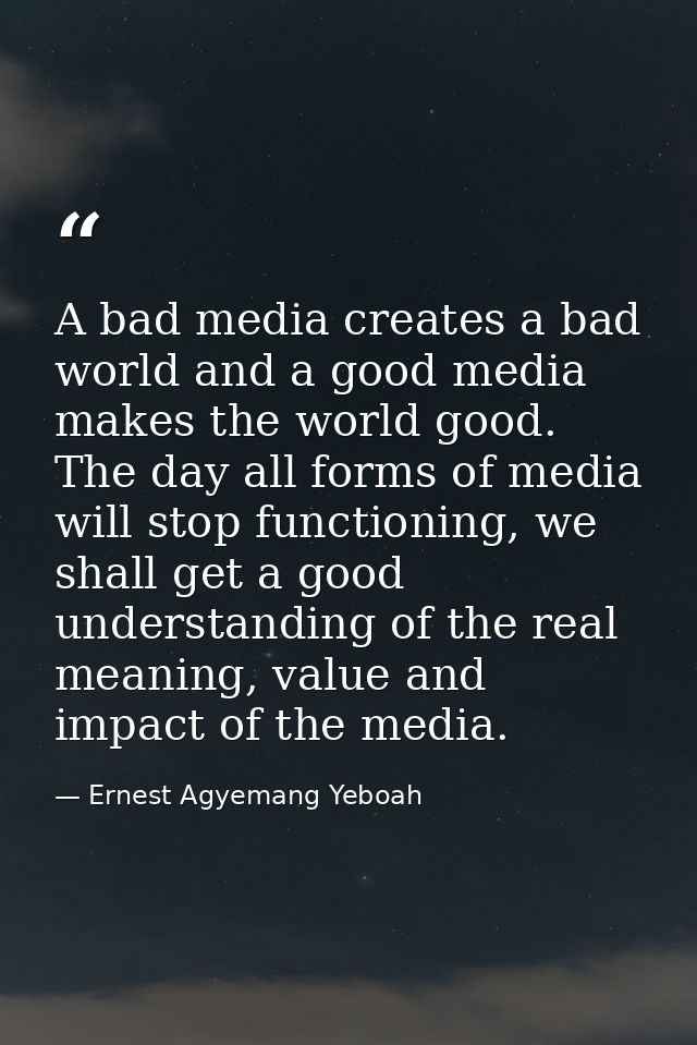 A bad media creates a bad world and a good media makes the world good. The day all forms of media will stop functioning, — Ernest Agyemang Yeboah