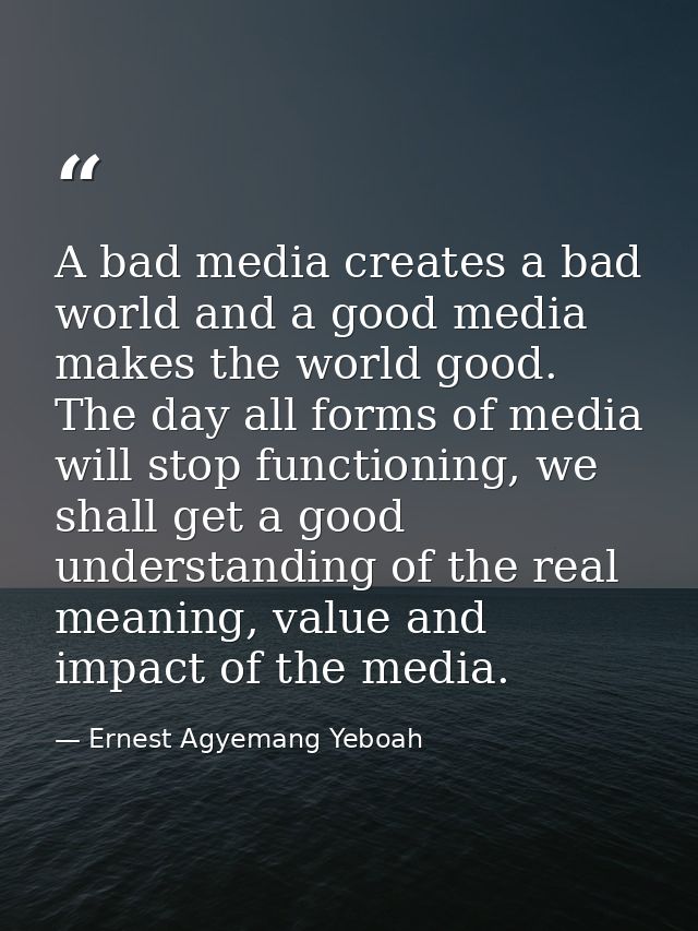 A bad media creates a bad world and a good media makes the world good. The day all forms of media will stop functioning, — Ernest Agyemang Yeboah
