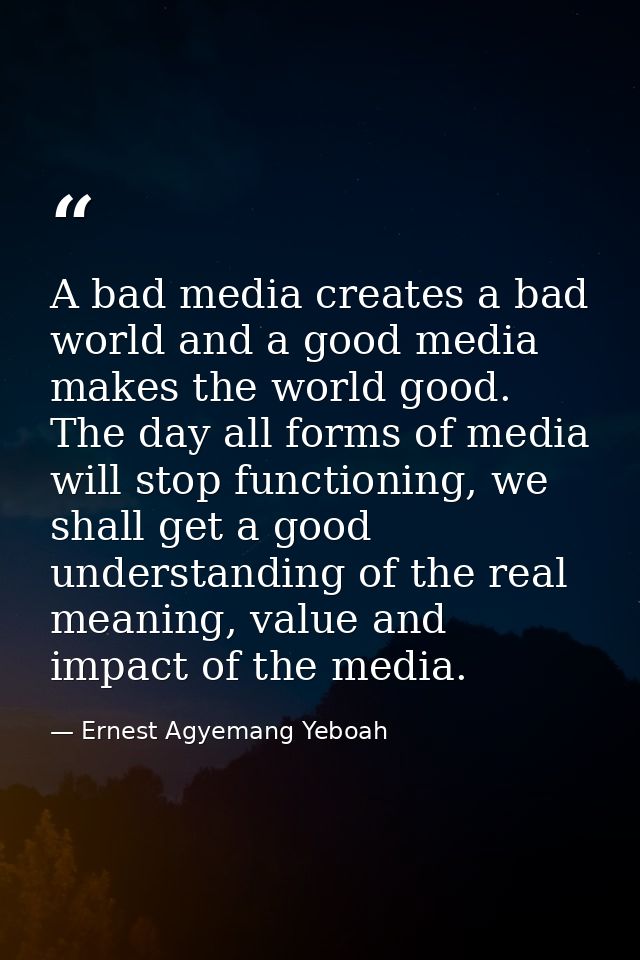 A bad media creates a bad world and a good media makes the world good. The day all forms of media will stop functioning, — Ernest Agyemang Yeboah