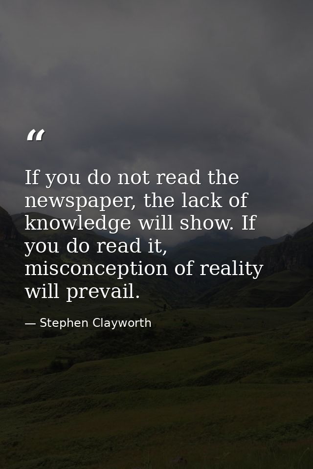 If you do not read the newspaper, the lack of knowledge will show. If you do read it, misconception of reality will prev — Stephen Clayworth
