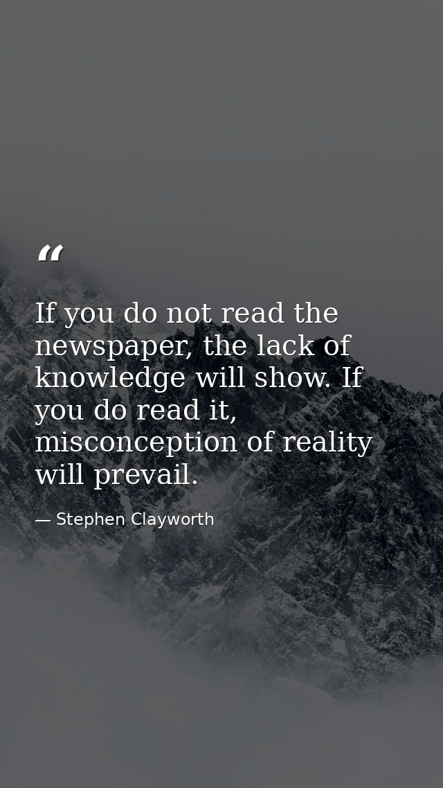 If you do not read the newspaper, the lack of knowledge will show. If you do read it, misconception of reality will prev — Stephen Clayworth