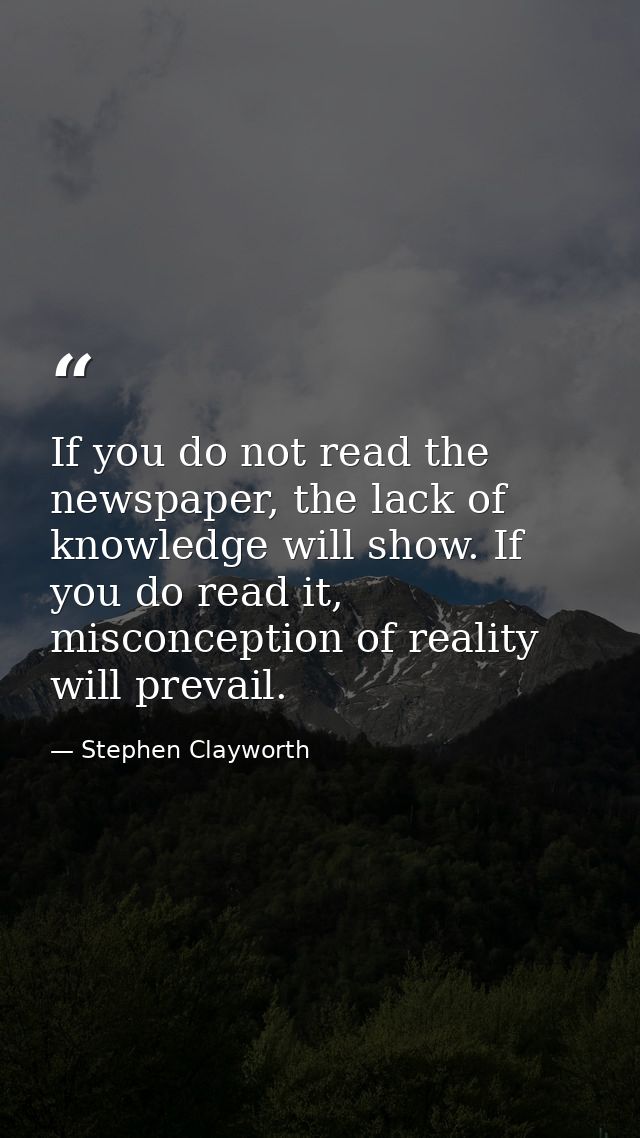 If you do not read the newspaper, the lack of knowledge will show. If you do read it, misconception of reality will prev — Stephen Clayworth
