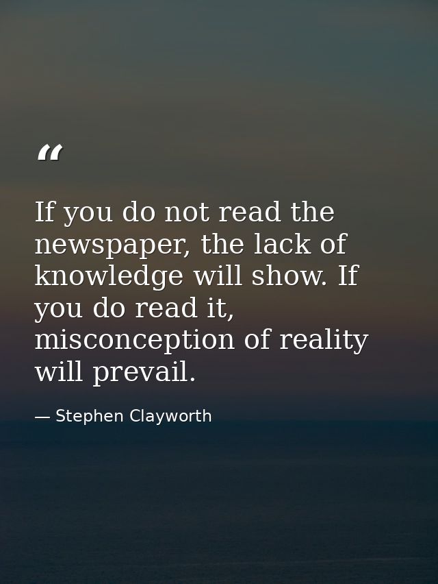 If you do not read the newspaper, the lack of knowledge will show. If you do read it, misconception of reality will prev — Stephen Clayworth