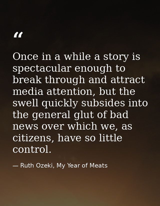 Once in a while a story is spectacular enough to break through and attract media attention, but the swell quickly subsid — Ruth Ozeki, My Year of Meats