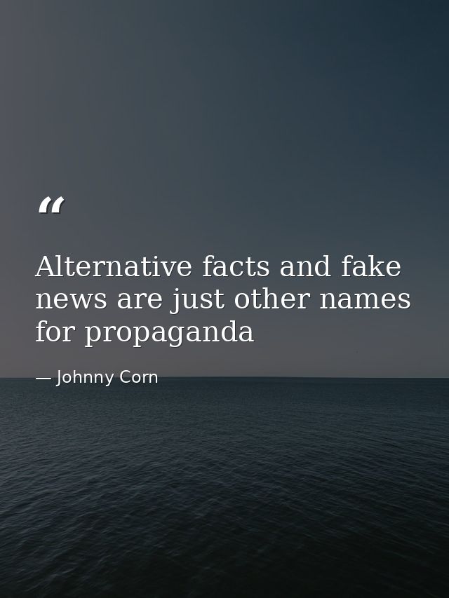 Alternative facts and fake news are just other names for propaganda — Johnny Corn