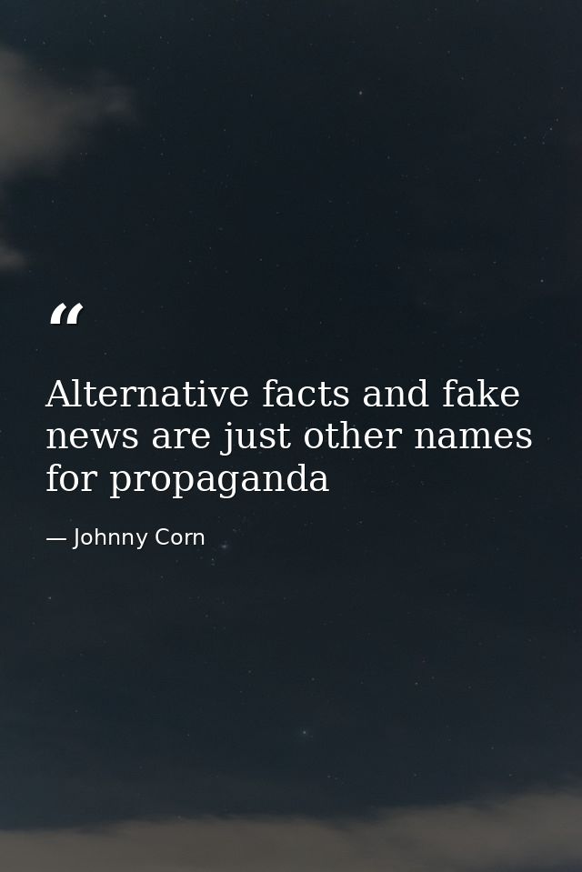 Alternative facts and fake news are just other names for propaganda — Johnny Corn
