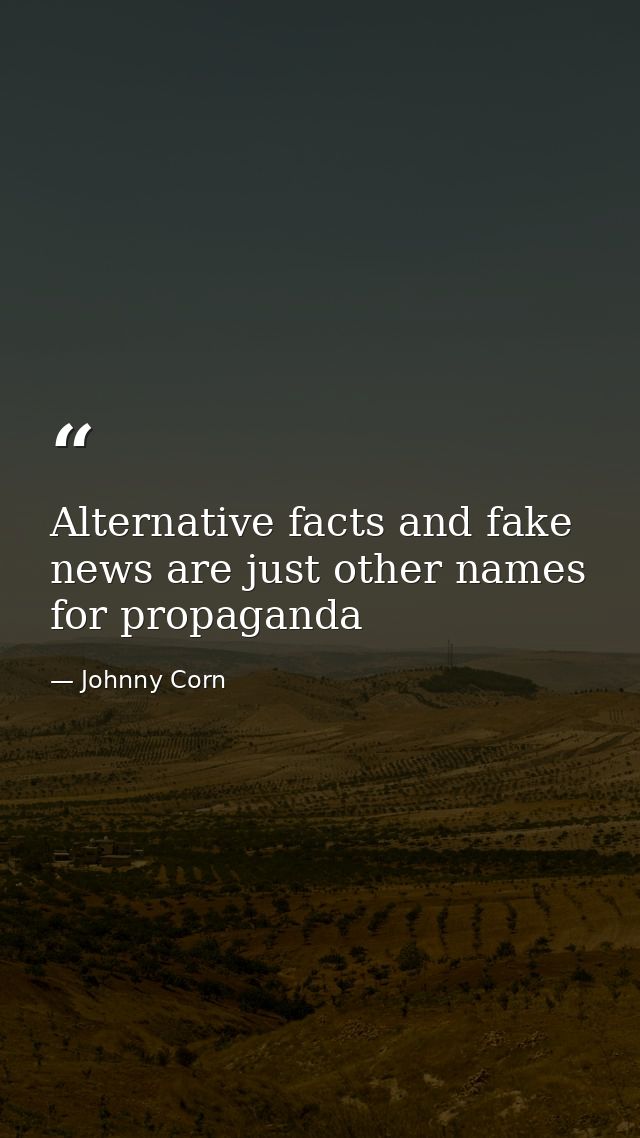 Alternative facts and fake news are just other names for propaganda — Johnny Corn