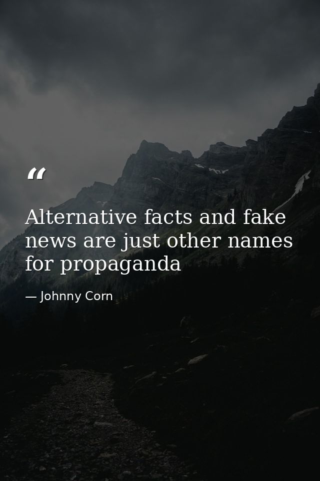 Alternative facts and fake news are just other names for propaganda — Johnny Corn