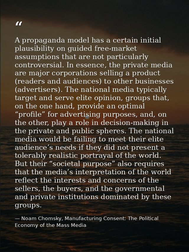 A propaganda model has a certain initial plausibility on guided free-market assumptions that are not particularly contro — Noam Chomsky, Manufacturing Consent: The Political Economy of the Mass Media