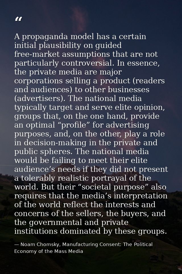 A propaganda model has a certain initial plausibility on guided free-market assumptions that are not particularly contro — Noam Chomsky, Manufacturing Consent: The Political Economy of the Mass Media