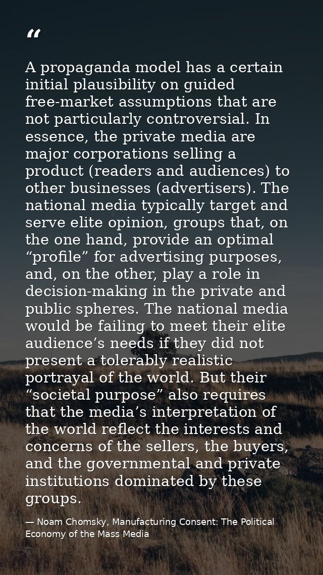 A propaganda model has a certain initial plausibility on guided free-market assumptions that are not particularly contro — Noam Chomsky, Manufacturing Consent: The Political Economy of the Mass Media