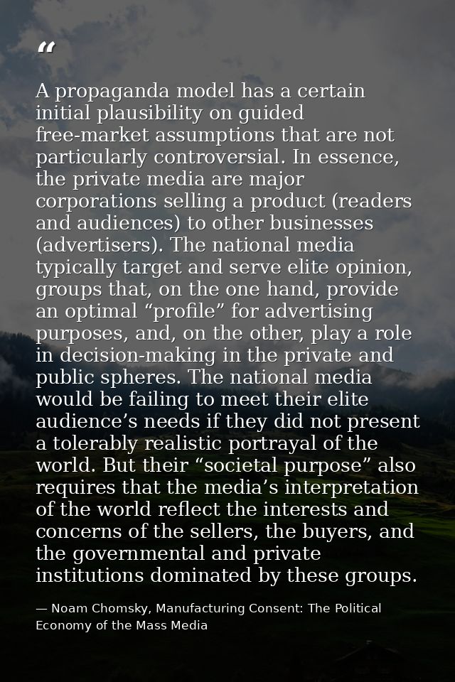 A propaganda model has a certain initial plausibility on guided free-market assumptions that are not particularly contro — Noam Chomsky, Manufacturing Consent: The Political Economy of the Mass Media