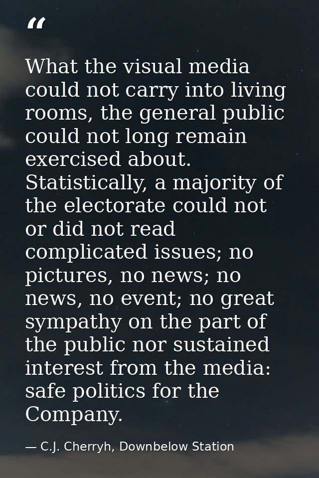 What the visual media could not carry into living rooms, the general public could not long remain exercised about. Stati — C.J. Cherryh, Downbelow Station