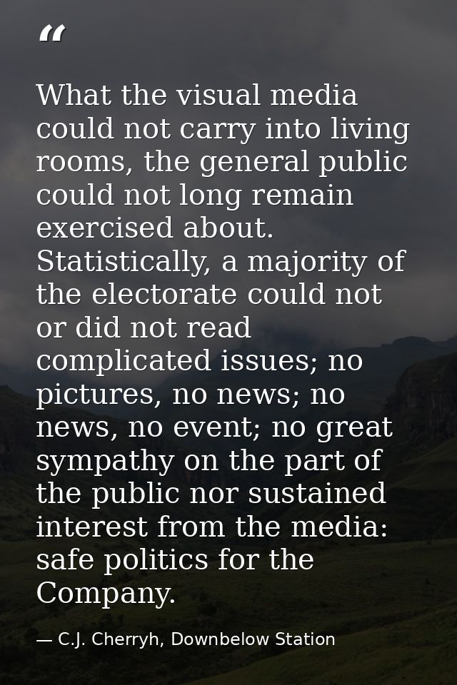 What the visual media could not carry into living rooms, the general public could not long remain exercised about. Stati — C.J. Cherryh, Downbelow Station