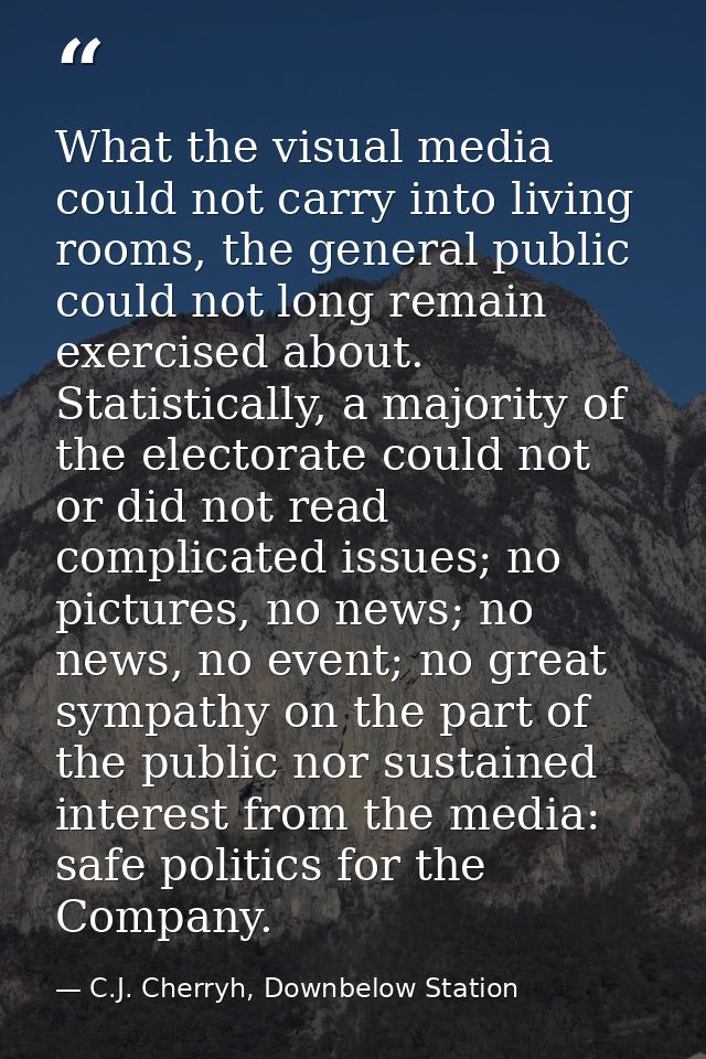 What the visual media could not carry into living rooms, the general public could not long remain exercised about. Stati — C.J. Cherryh, Downbelow Station