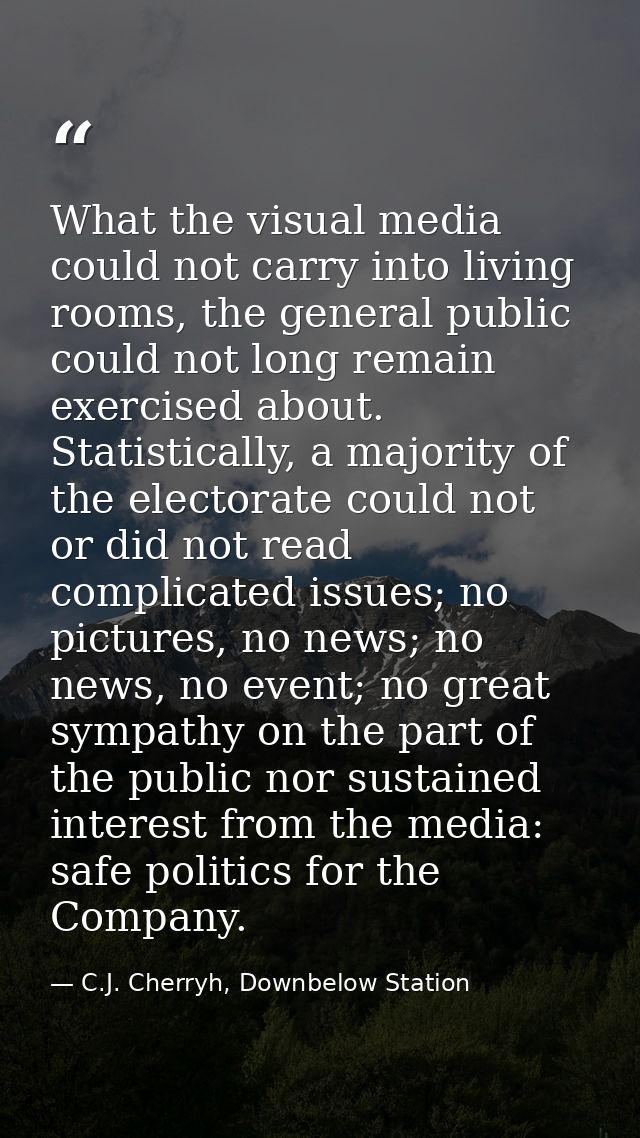 What the visual media could not carry into living rooms, the general public could not long remain exercised about. Stati — C.J. Cherryh, Downbelow Station