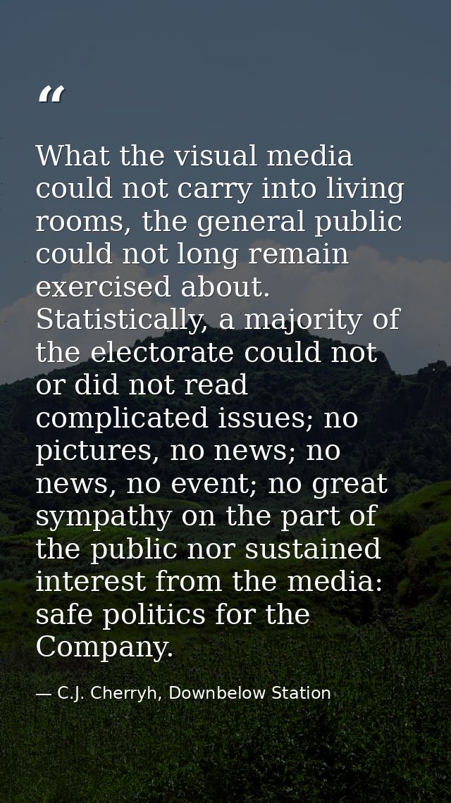 What the visual media could not carry into living rooms, the general public could not long remain exercised about. Stati — C.J. Cherryh, Downbelow Station