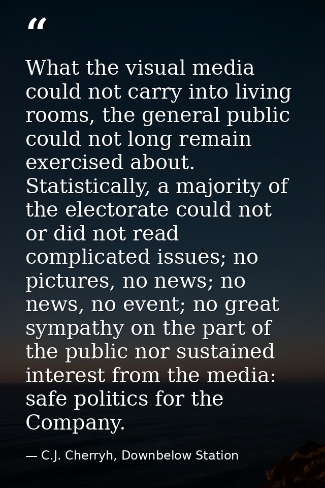 What the visual media could not carry into living rooms, the general public could not long remain exercised about. Stati — C.J. Cherryh, Downbelow Station