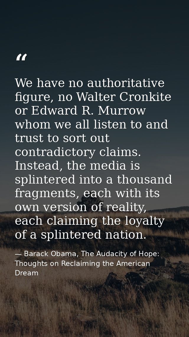 We have no authoritative figure, no Walter Cronkite or Edward R. Murrow whom we all listen to and trust to sort out cont — Barack Obama, The Audacity of Hope: Thoughts on Reclaiming the American Dream