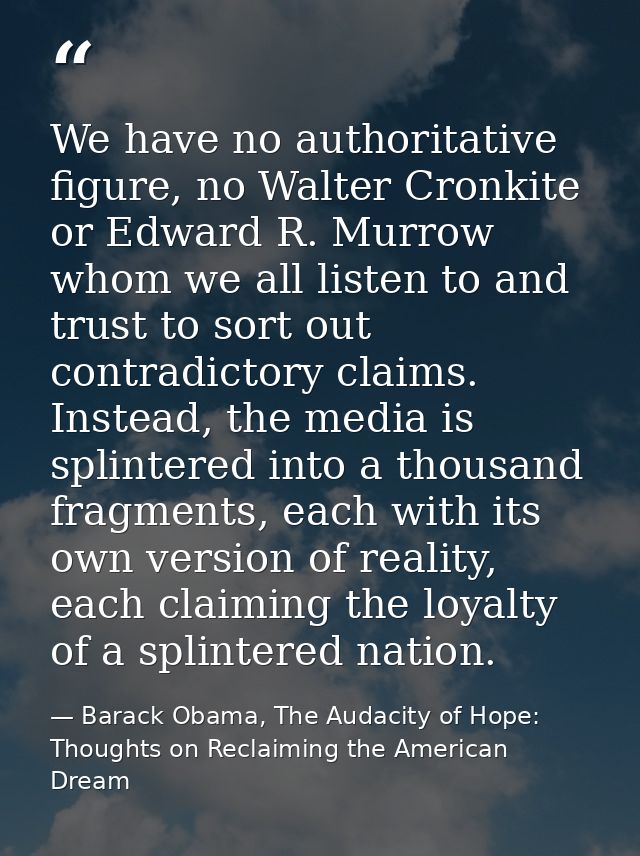 We have no authoritative figure, no Walter Cronkite or Edward R. Murrow whom we all listen to and trust to sort out cont — Barack Obama, The Audacity of Hope: Thoughts on Reclaiming the American Dream