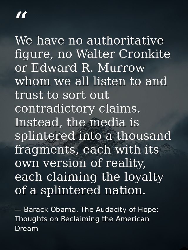 We have no authoritative figure, no Walter Cronkite or Edward R. Murrow whom we all listen to and trust to sort out cont — Barack Obama, The Audacity of Hope: Thoughts on Reclaiming the American Dream