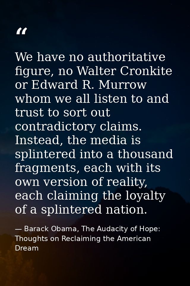 We have no authoritative figure, no Walter Cronkite or Edward R. Murrow whom we all listen to and trust to sort out cont — Barack Obama, The Audacity of Hope: Thoughts on Reclaiming the American Dream