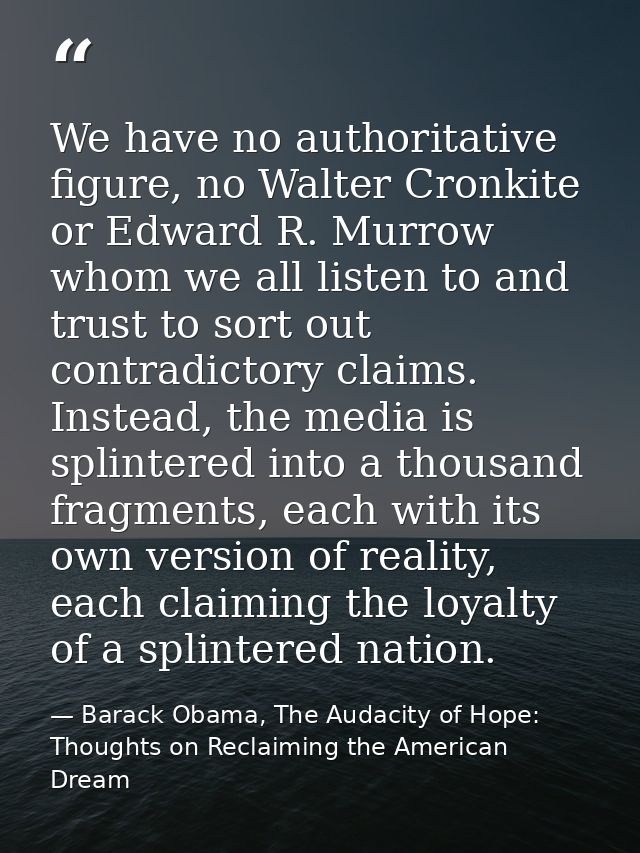 We have no authoritative figure, no Walter Cronkite or Edward R. Murrow whom we all listen to and trust to sort out cont — Barack Obama, The Audacity of Hope: Thoughts on Reclaiming the American Dream