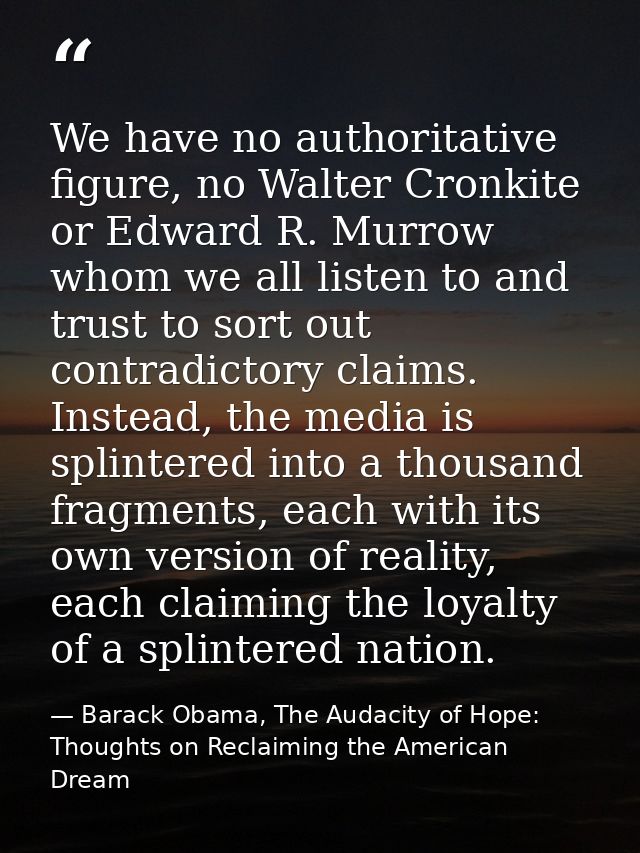 We have no authoritative figure, no Walter Cronkite or Edward R. Murrow whom we all listen to and trust to sort out cont — Barack Obama, The Audacity of Hope: Thoughts on Reclaiming the American Dream