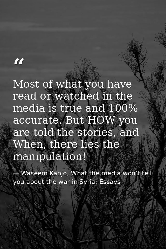 Most of what you have read or watched in the media is true and 100% accurate. But HOW you are told the stories, and When — Waseem Kanjo, What the media won’t tell you about the war in Syria: Essays