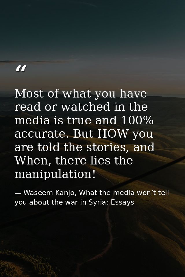 Most of what you have read or watched in the media is true and 100% accurate. But HOW you are told the stories, and When — Waseem Kanjo, What the media won’t tell you about the war in Syria: Essays