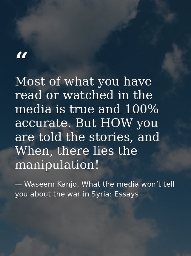Most of what you have read or watched in the media is true and 100% accurate. But HOW you are told the stories, and When — Waseem Kanjo, What the media won’t tell you about the war in Syria: Essays